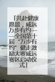 共赴健康愿景，威远万步有约——全国第十届“万步有约”健走激励大赛威远赛区启动仪式