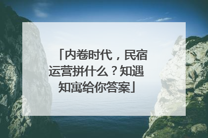 内卷时代，民宿运营拼什么？知遇知寓给你答案