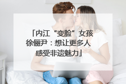 内江“变脸”女孩徐俪尹：想让更多人感受非遗魅力