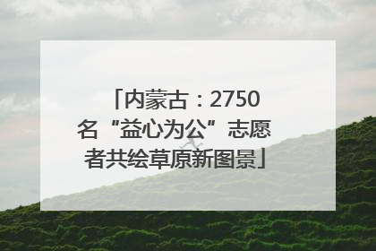 内蒙古：2750名“益心为公”志愿者共绘草原新图景