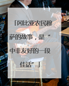 冈比亚农民穆萨的故事，是“中非友好的一段佳话”
