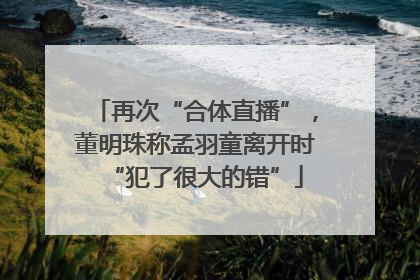 再次“合体直播”，董明珠称孟羽童离开时“犯了很大的错”