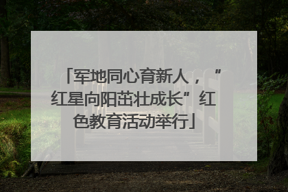 军地同心育新人，“红星向阳茁壮成长”红色教育活动举行
