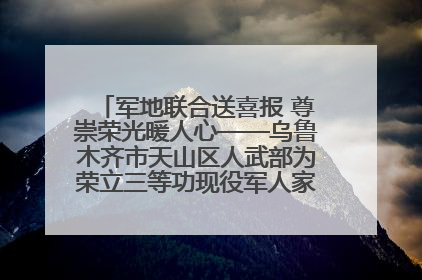 军地联合送喜报 尊崇荣光暖人心——乌鲁木齐市天山区人武部为荣立三等功现役军人家庭送立功喜报