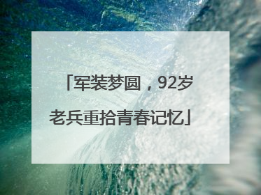 军装梦圆，92岁老兵重拾青春记忆