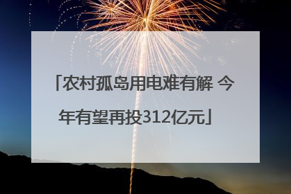 农村孤岛用电难有解 今年有望再投312亿元