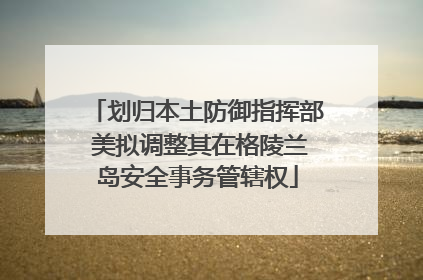 划归本土防御指挥部 美拟调整其在格陵兰岛安全事务管辖权