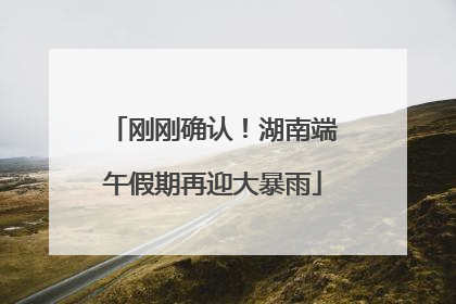 刚刚确认！湖南端午假期再迎大暴雨