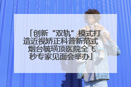 创新“双轨”模式打造近视矫正科普新范式 烟台毓璜顶医院全飞秒专家见面会举办