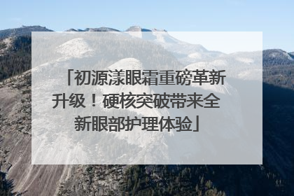 初源漾眼霜重磅革新升级！硬核突破带来全新眼部护理体验