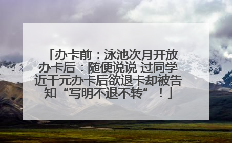 办卡前：泳池次月开放 办卡后：随便说说 过同学近千元办卡后欲退卡却被告知“写明不退不转”！