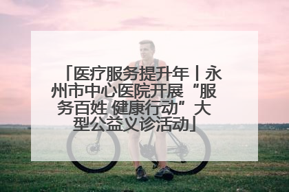 医疗服务提升年丨永州市中心医院开展“服务百姓 健康行动”大型公益义诊活动