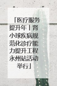 医疗服务提升年丨肾小球疾病规范化诊疗能力提升工程永州站活动举行