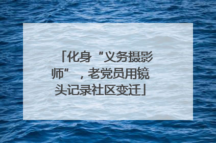化身“义务摄影师”，老党员用镜头记录社区变迁