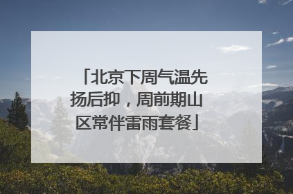 北京下周气温先扬后抑，周前期山区常伴雷雨套餐