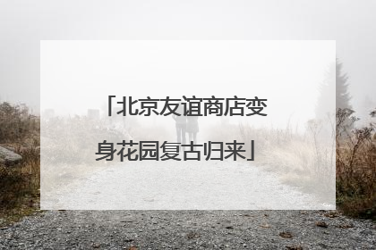 北京友谊商店变身花园复古归来