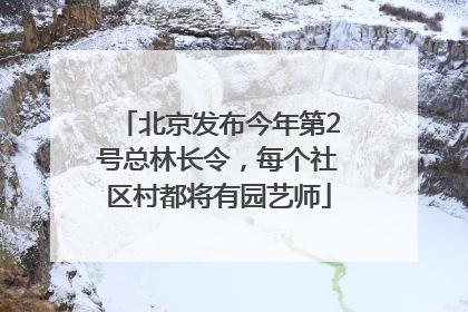 北京发布今年第2号总林长令，每个社区村都将有园艺师