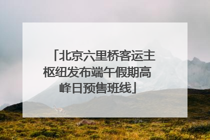 北京六里桥客运主枢纽发布端午假期高峰日预售班线