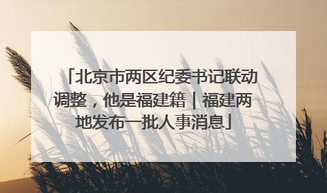北京市两区纪委书记联动调整，他是福建籍｜福建两地发布一批人事消息