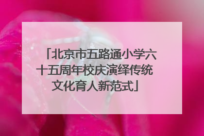 北京市五路通小学六十五周年校庆演绎传统文化育人新范式