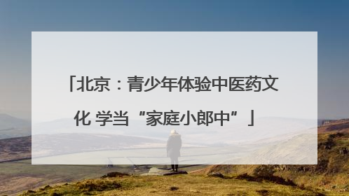 北京：青少年体验中医药文化 学当“家庭小郎中”