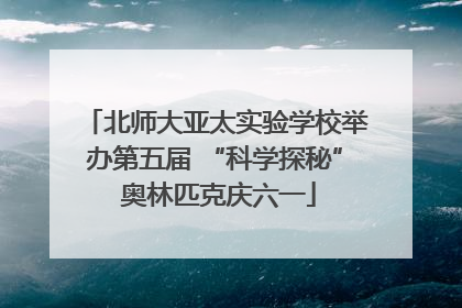 北师大亚太实验学校举办第五届 “科学探秘” 奥林匹克庆六一