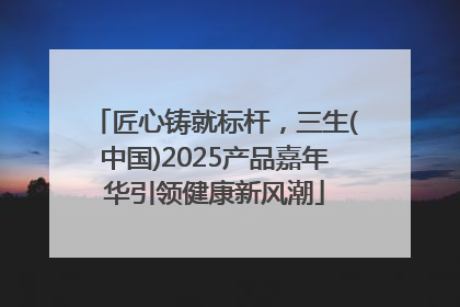 匠心铸就标杆，三生(中国)2025产品嘉年华引领健康新风潮