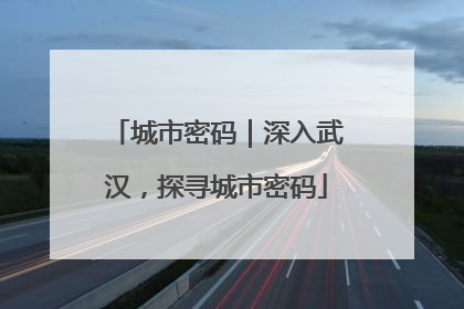城市密码｜深入武汉，探寻城市密码