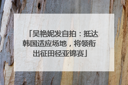 吴艳妮发自拍：抵达韩国适应场地，将领衔出征田径亚锦赛