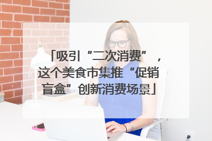 吸引“二次消费”，这个美食市集推“促销盲盒”创新消费场景