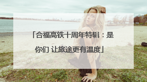 合福高铁十周年特辑：是你们 让旅途更有温度