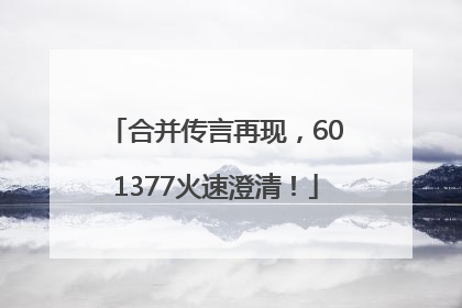 合并传言再现，601377火速澄清！