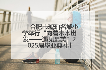 合肥市琥珀名城小学举行“向着未来出发——遇见最美”2025届毕业典礼