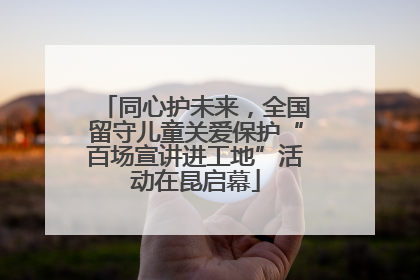 同心护未来，全国留守儿童关爱保护“百场宣讲进工地”活动在昆启幕