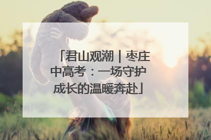 君山观潮｜枣庄中高考：一场守护成长的温暖奔赴