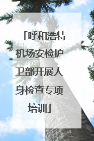 呼和浩特机场安检护卫部开展人身检查专项培训