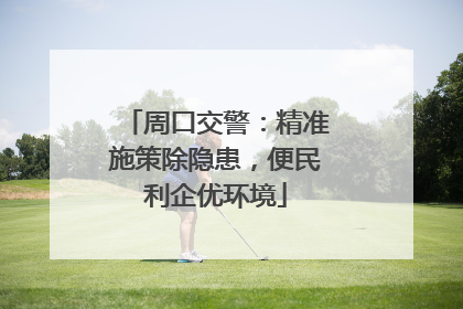 周口交警：精准施策除隐患，便民利企优环境