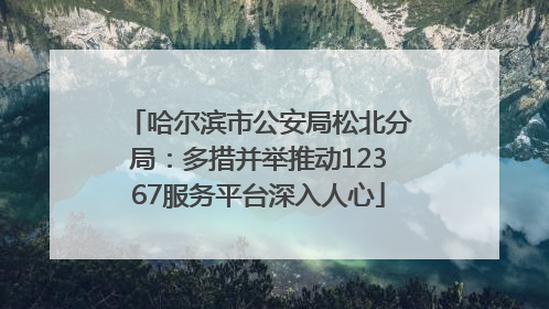 哈尔滨市公安局松北分局：多措并举推动12367服务平台深入人心