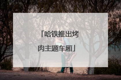 哈铁推出烤肉主题车厢