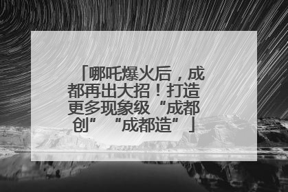 哪吒爆火后，成都再出大招！打造更多现象级“成都创”“成都造”