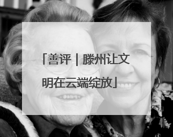 善评｜滕州让文明在云端绽放