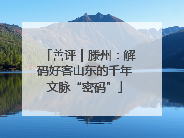 善评｜滕州：解码好客山东的千年文脉“密码”