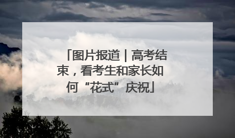 图片报道｜高考结束，看考生和家长如何“花式”庆祝