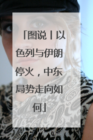 图说丨以色列与伊朗停火，中东局势走向如何