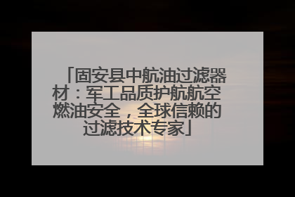 固安县中航油过滤器材：军工品质护航航空燃油安全，全球信赖的过滤技术专家