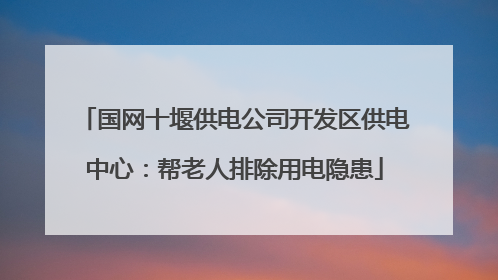 国网十堰供电公司开发区供电中心：帮老人排除用电隐患