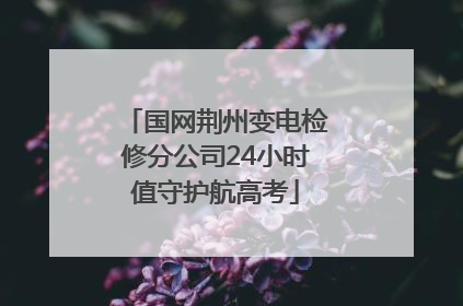 国网荆州变电检修分公司24小时值守护航高考