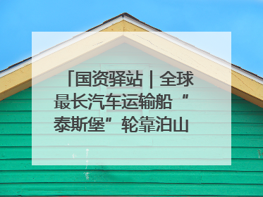 国资驿站｜全球最长汽车运输船“泰斯堡”轮靠泊山东港口烟台港；渤海最大油气平台完成浮托安装