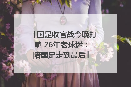 国足收官战今晚打响 26年老球迷：陪国足走到最后
