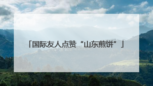 国际友人点赞“山东煎饼”